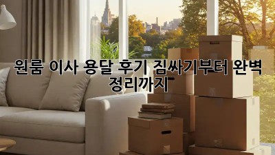 원룸 이사 용달 후기: 짐싸기부터 완벽 정리까지!