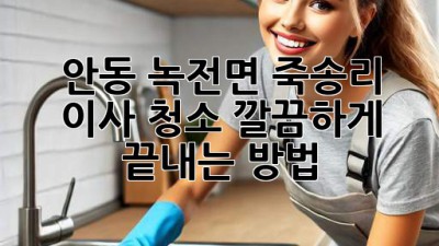 안동 녹전면 죽송리 이사 청소, 깔끔하게 끝내는 방법!
